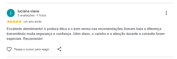 Avaliação de Luciana Viana no Google: Excelente atendimento! A postura ética e o bom senso nas recomendações fizeram toda a diferença, transmitindo muita segurança e confiança. Além disso, o carinho e a atenção durante a consulta foram especiais. Recomendo!